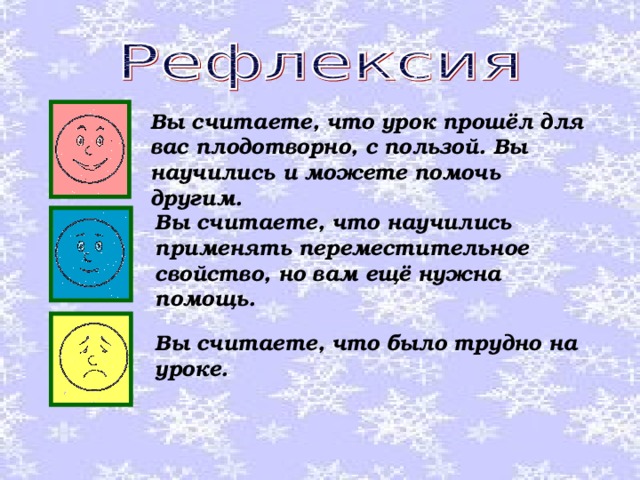 Вы считаете, что урок прошёл для вас плодотворно, с пользой. Вы научились и можете помочь другим. Вы считаете, что научились применять переместительное свойство, но вам ещё нужна помощь. Вы считаете, что было трудно на уроке. 