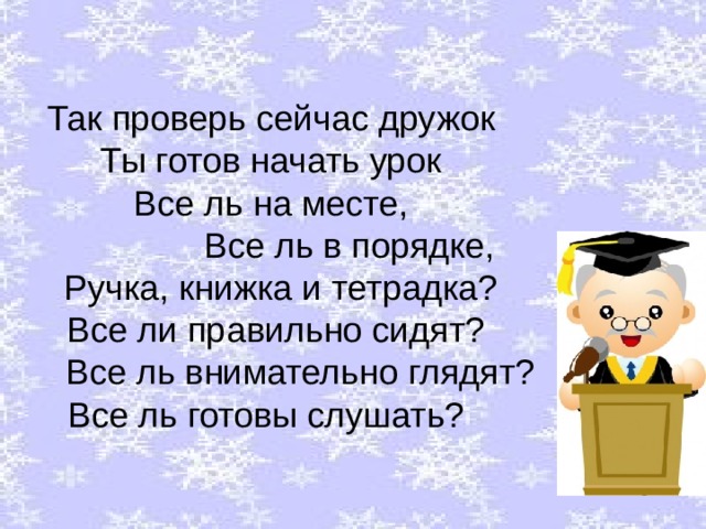 Так проверь сейчас дружок Ты готов начать урок Все ль на месте,  Все ль в порядке,  Ручка, книжка и тетрадка?  Все ли правильно сидят?  Все ль внимательно глядят? Все ль готовы слушать? 