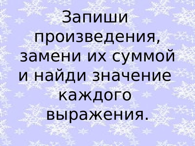 Запиши произведения, замени их суммой и найди значение каждого выражения. 