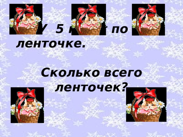  У 5 котят по 1 ленточке. Сколько всего ленточек?   