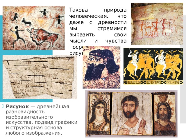 Такова природа человеческая, что даже с древности мы стремимся выразить свои мысли и чувства посредством рисунков. Рисунок — древнейшая разновидность изобразительного искусства, подвид графики и структурная основа любого изображения. 