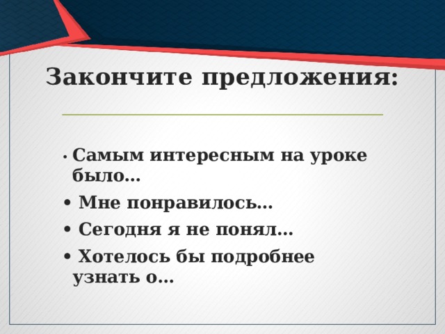 Закончите предложения: • Самым интересным на уроке было… • Мне понравилось… • Сегодня я не понял… • Хотелось бы подробнее узнать о… 
