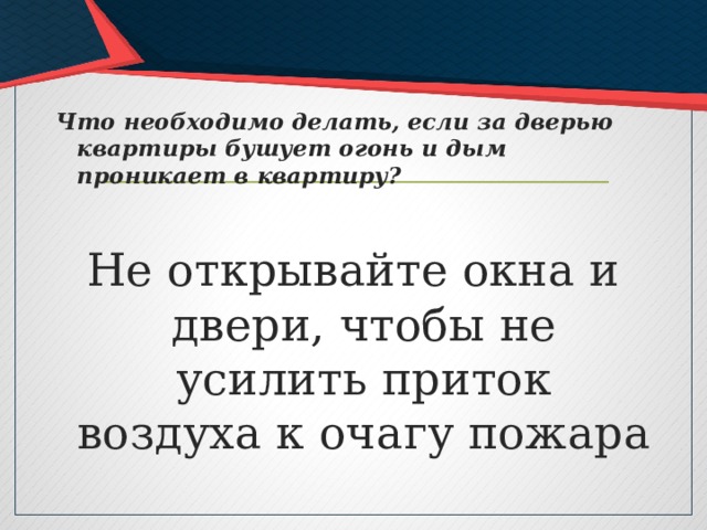 Что необходимо делать, если за дверью квартиры бушует огонь и дым проникает в квартиру?  Не открывайте окна и двери, чтобы не усилить приток воздуха к очагу пожара 