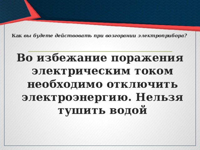Как  вы будете действовать при возгорании электроприбора? Во избежание поражения электрическим током необходимо отключить электроэнергию. Нельзя тушить водой 