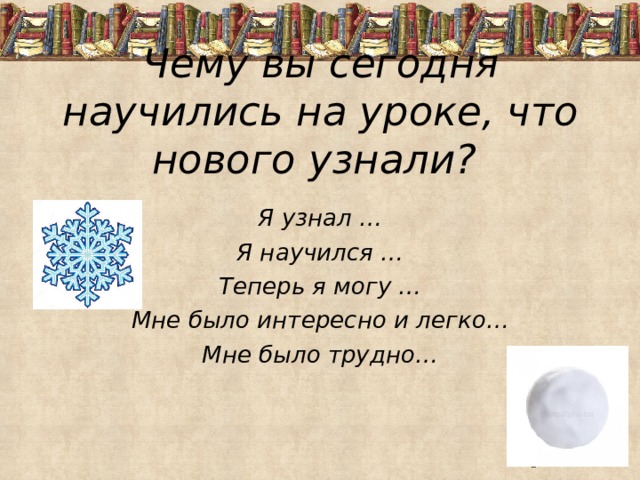 Чему вы сегодня научились на уроке, что нового узнали?  Я узнал … Я научился … Теперь я могу … Мне было интересно и легко… Мне было трудно… 