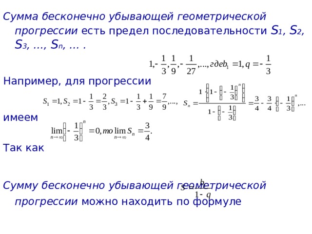  Сумма бесконечно убывающей геометрической прогрессии есть предел последовательности S 1 , S 2 , S 3 , …, S n , … . Например, для прогрессии имеем Так как   Сумму бесконечно убывающей геометрической прогрессии можно находить по формуле  