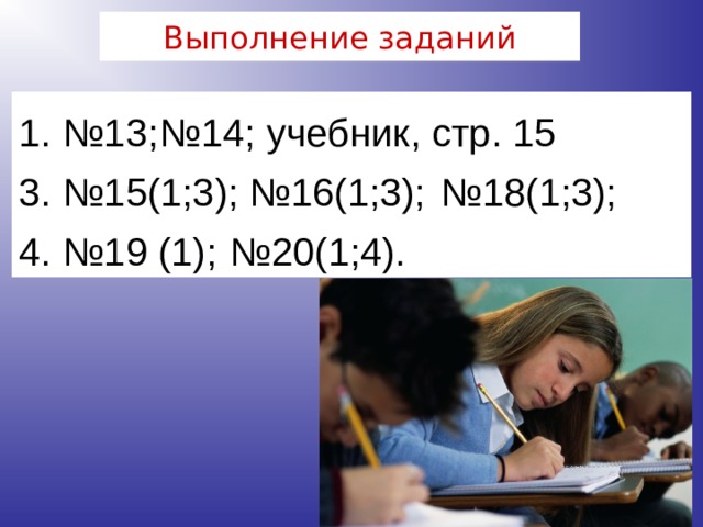 Выполнение заданий 1. №13;  №14; учебник, стр. 15 3. №15(1;3); №16(1;3);  №18(1;3); 4. №19 (1);  №20(1;4). 