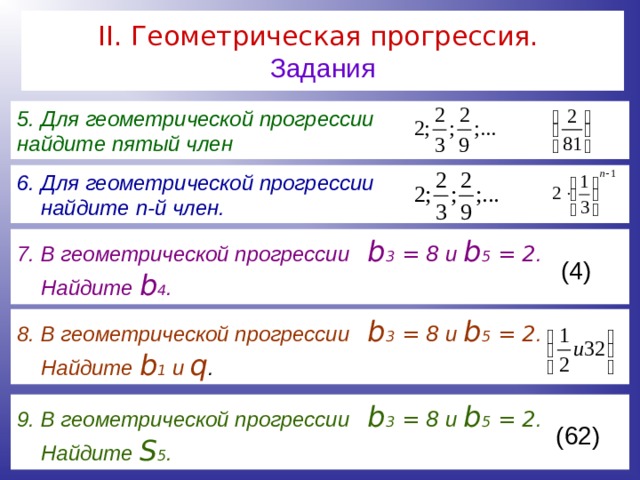 II . Геометрическая прогрессия.   Задания 5. Для геометрической прогрессии найдите пятый член  6. Для геометрической прогрессии  найдите n -й член. 7. В геометрической прогрессии b 3 = 8 и b 5 = 2 .  Найдите b 4 . (4)  8. В геометрической прогрессии b 3 = 8 и b 5 = 2 .  Найдите b 1 и q . 9. В геометрической прогрессии b 3 = 8 и b 5 = 2 .  Найдите S 5 . (62)  