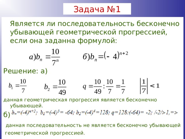 Задача №1  Является ли последовательность бесконечно убывающей геометрической прогрессией, если она заданна формулой: Решение: а) данная геометрическая прогрессия является бесконечно убывающей. б)  данная последовательность не является бесконечно убывающей  геометрической прогрессией. 