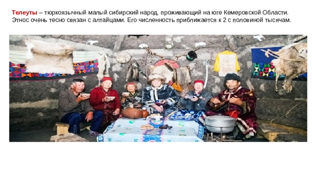 Телеуты  – тюркоязычный малый сибирский народ, проживающий на юге Кемеровской Области. Этнос очень тесно связан с алтайцами. Его численность приближается к 2 с половиной тысячам. 