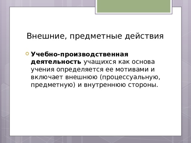 Внешние, предметные действия Учебно-производственная деятельность учащихся как основа учения определяется ее мотивами и включает внешнюю (процессуальную, предметную) и внутреннюю стороны. 