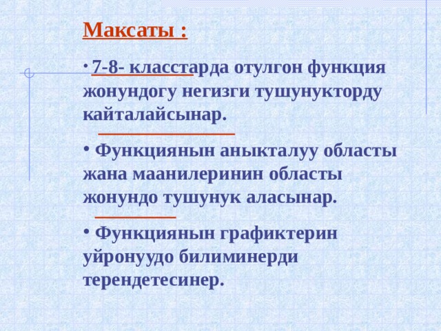 Максаты :  7-8- класстарда отулгон функция жонундогу негизги тушунукторду кайталайсынар.  Функциянын аныкталуу областы жана маанилеринин областы жонундо тушунук аласынар.  Функциянын графиктерин уйронуудо билиминерди терендетесинер.  