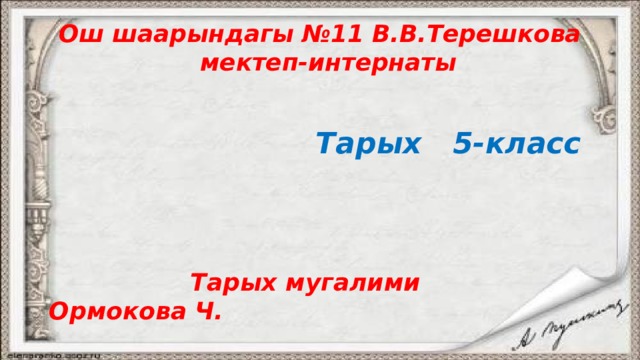 Ош шаарындагы №11 В.В.Терешкова  мектеп-интернаты   Тарых 5-класс    Тарых мугалими Ормокова Ч. 