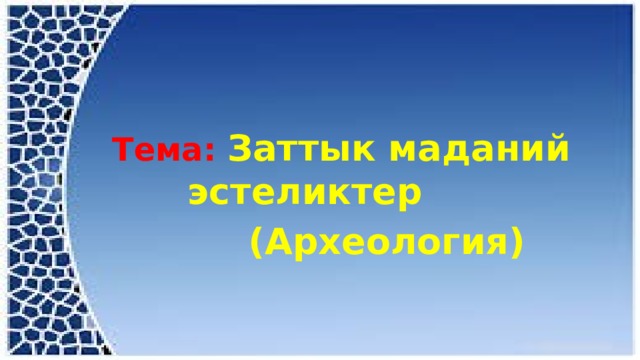   Тема: Заттык маданий эстеликтер  (Археология) 