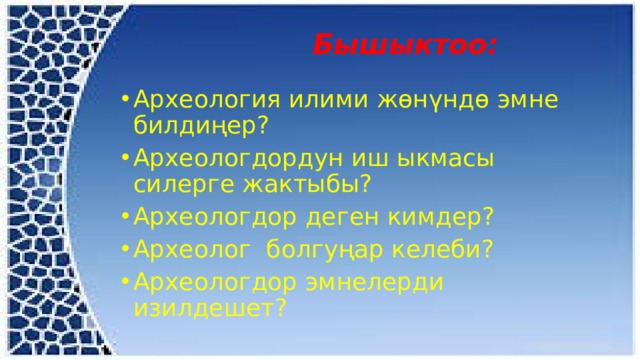  Бышыктоо: Археология илими жөнүндө эмне билдиңер? Археологдордун иш ыкмасы силерге жактыбы? Археологдор деген кимдер? Археолог болгуңар келеби? Археологдор эмнелерди изилдешет? 