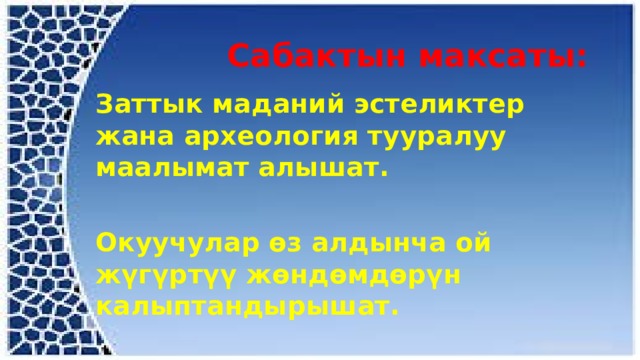  Сабактын максаты: Заттык маданий эстеликтер жана археология тууралуу маалымат алышат.  Окуучулар өз алдынча ой жүгүртүү жөндөмдөрүн калыптандырышат.    