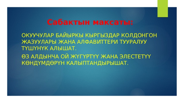  Сабактын максаты: Окуучулар байыркы кыргыздар колдонгон жазуулары жана алфавиттери тууралуу түшүнүк алышат. Өз алдынча ой жүгүртүү жана элестетүү көндүмдөрүн калыптандырышат. 