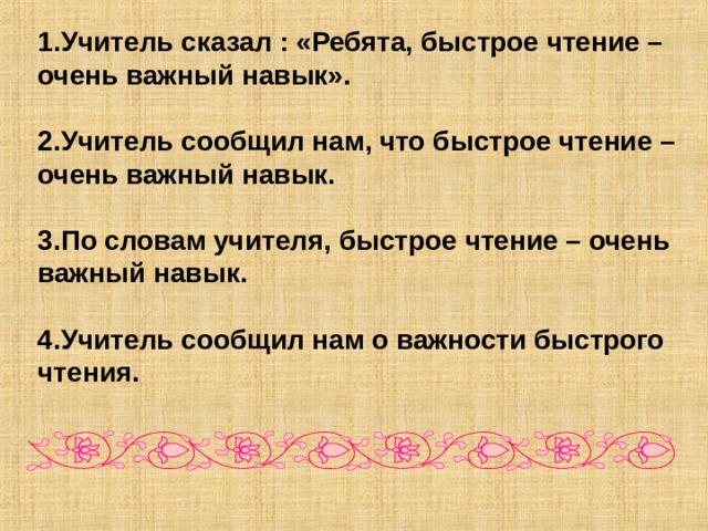1.Учитель сказал : «Ребята, быстрое чтение – очень важный навык».  2.Учитель сообщил нам, что быстрое чтение – очень важный навык.  3.По словам учителя, быстрое чтение – очень важный навык.  4.Учитель сообщил нам о важности быстрого чтения. 