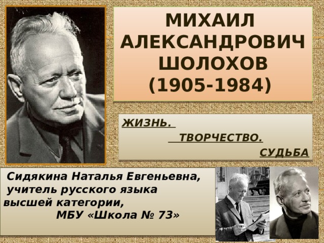 МИХАИЛ  АЛЕКСАНДРОВИЧ  ШОЛОХОВ  (1905-1984) ЖИЗНЬ.  ТВОРЧЕСТВО. СУДЬБА  Сидякина Наталья Евгеньевна,  учитель русского языка высшей категории,  МБУ «Школа № 73»   