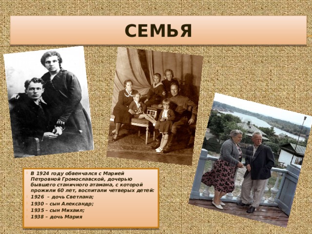 СЕМЬЯ В 1924 году обвенчался с Марией Петровной Громославской, дочерью бывшего станичного атамана, с которой прожили 60 лет, воспитали четверых детей: 1926 – дочь Светлана; 1930 – сын Александр; 1935 – сын Михаил; 1938 – дочь Мария 