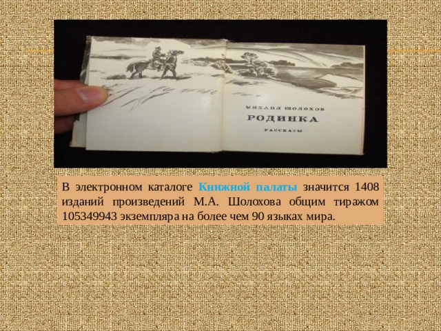 В электронном каталоге Книжной палаты значится 1408 изданий произведений М.А. Шолохова общим тиражом 105349943 экземпляра на более чем 90 языках мира. 