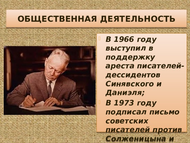 ОБЩЕСТВЕННАЯ ДЕЯТЕЛЬНОСТЬ В 1966 году выступил в поддержку ареста писателей-дессидентов Синявского и Даниэля; В 1973 году подписал письмо советских писателей против Солженицына и Сахарова 
