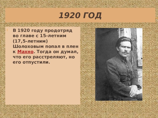 1920 год В 1920 году продотряд во главе с 15-летним (17,5-летним) Шолоховым попал в плен к  Махно . Тогда он думал, что его расстреляют, но его отпустили. 