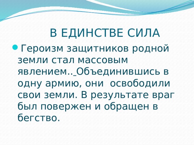  В ЕДИНСТВЕ СИЛА Героизм защитников родной земли стал массовым явлением..  Объединившись в одну армию, они освободили свои земли. В результате враг был повержен и обращен в бегство. 