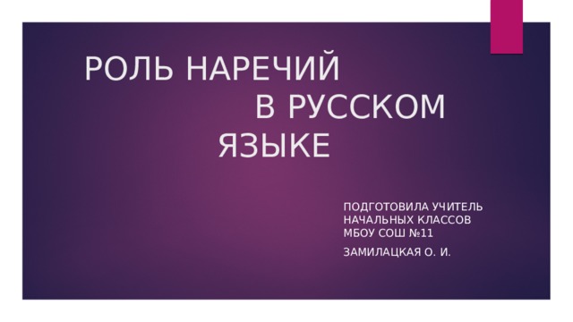 РОЛЬ НАРЕЧИЙ В РУССКОМ ЯЗЫКЕ ПОДГОТОВИЛА УЧИТЕЛЬ НАЧАЛЬНЫХ КЛАССОВ Мбоу СОШ №11 Замилацкая О. И. 