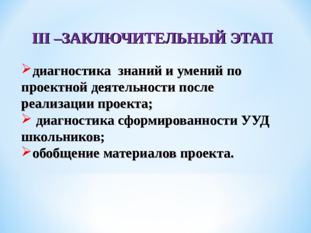  III – ЗАКЛЮЧИТЕЛЬНЫЙ ЭТАП  диагностика знаний и умений по проектной деятельности после реализации проекта;  диагностика сформированности УУД школьников; обобщение материалов проекта. 