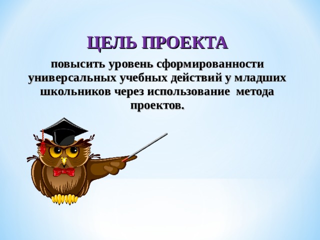   ЦЕЛЬ ПРОЕКТА повысить уровень сформированности универсальных учебных действий у младших школьников через использование метода проектов. 