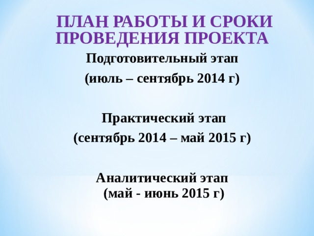  ПЛАН РАБОТЫ И СРОКИ ПРОВЕДЕНИЯ ПРОЕКТА Подготовительный этап (июль – сентябрь 2014 г)   Практический этап (сентябрь 2014 – май 2015 г)   Аналитический этап  (май - июнь 2015 г)  