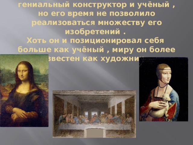  Леонардо да Винчи , без сомнения , гениальный конструктор и учёный , но его время не позволило реализоваться множеству его изобретений .  Хоть он и позиционировал себя больше как учёный , миру он более известен как художник . 