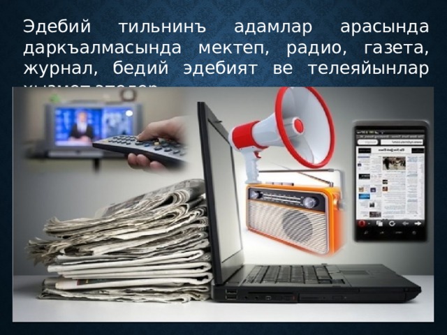 Эдебий тильнинъ адамлар арасында даркъалмасында мектеп, радио, газета, журнал, бедий эдебият ве телеяйынлар хызмет этелер. 