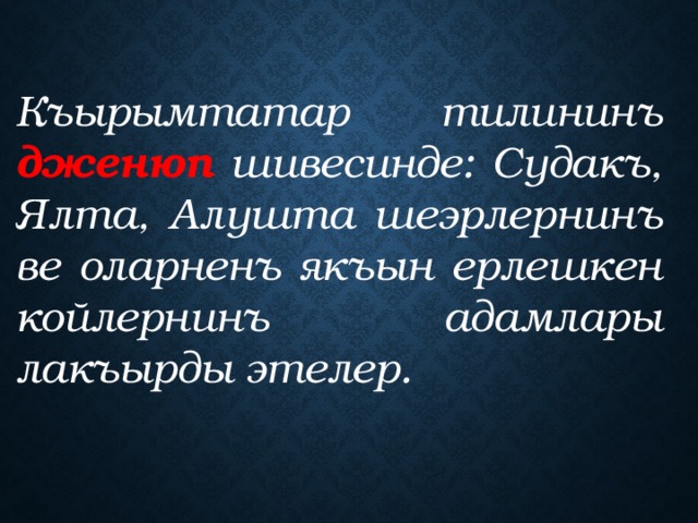 Къырымтатар тилининъ дженюп шивесинде: Судакъ, Ялта, Алушта шеэрлернинъ ве оларненъ якъын ерлешкен койлернинъ адамлары лакъырды этелер. 