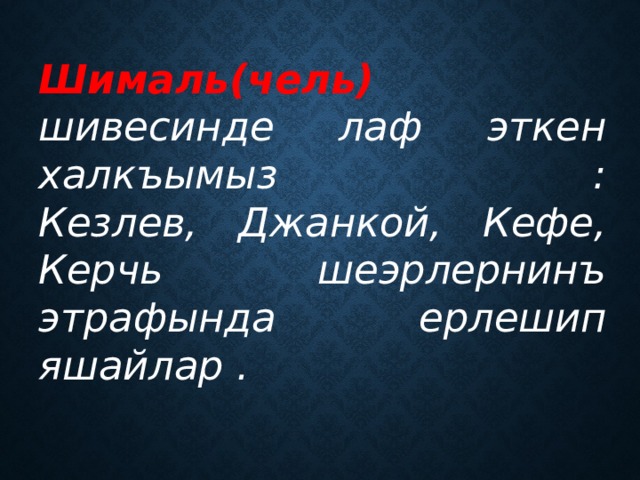 Шималь(чель)  шивесинде лаф эткен халкъымыз :  Кезлев, Джанкой, Кефе, Керчь шеэрлернинъ этрафында ерлешип яшайлар . 