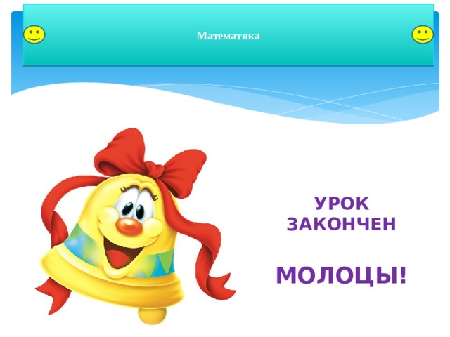 Математика УРОК ЗАКОНЧЕН  МОЛОЦЫ!  
