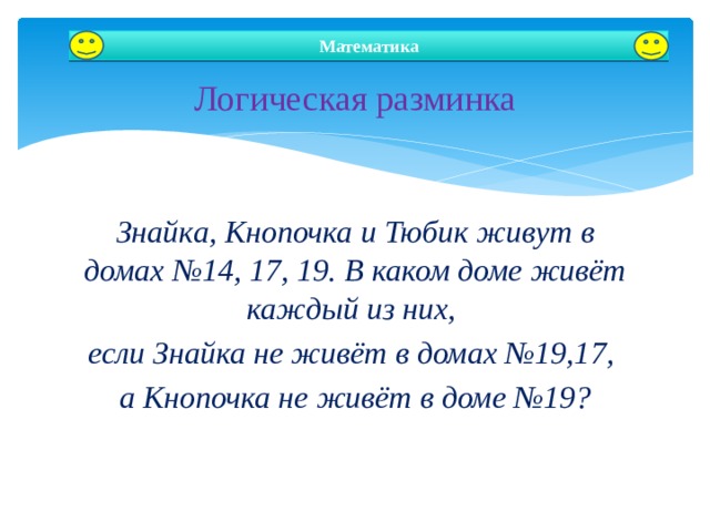  Логическая разминка Математика Знайка, Кнопочка и Тюбик живут в домах №14, 17, 19. В каком доме живёт каждый из них, если Знайка не живёт в домах №19,17, а Кнопочка не живёт в доме №19? Автор: Зырянова Юлия Игоревна  
