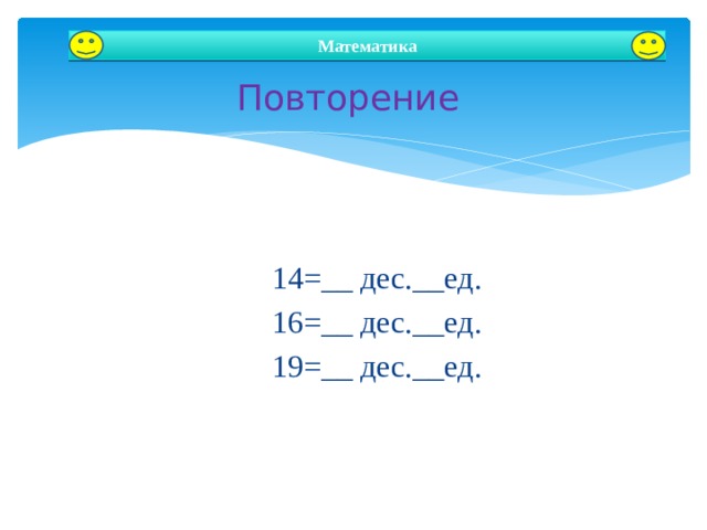  Повторение Математика 14=__ дес.__ед. 16=__ дес.__ед. 19=__ дес.__ед. Автор: Зырянова Юлия Игоревна  