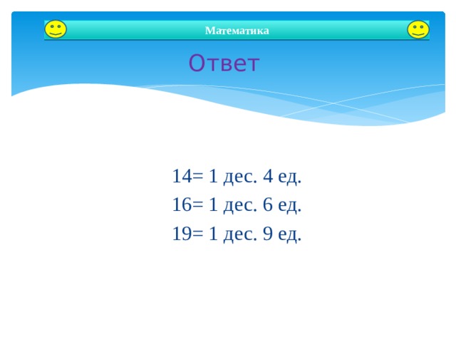  Ответ Математика 14= 1 дес. 4 ед. 16= 1 дес. 6 ед. 19= 1 дес. 9 ед. Автор: Зырянова Юлия Игоревна  