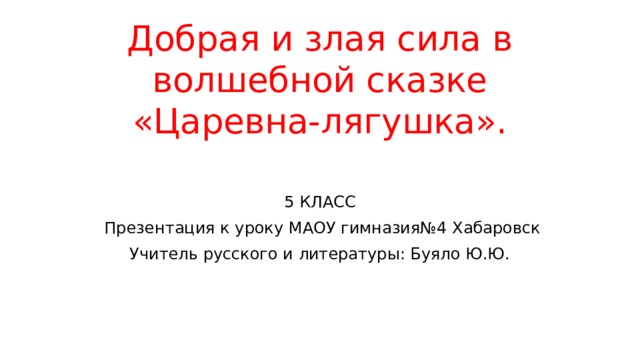 Добрая и злая сила в волшебной сказке «Царевна-лягушка».   5 КЛАСС  Презентация к уроку МАОУ гимназия№4 Хабаровск Учитель русского и литературы: Буяло Ю.Ю. 