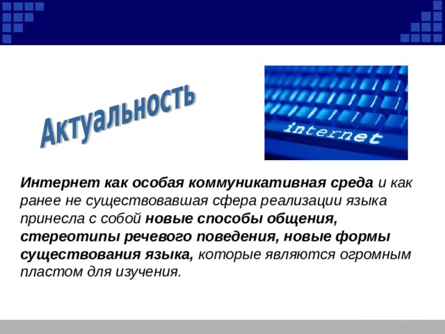 Интернет как особая коммуникативная среда и как ранее не существовавшая сфера реализации языка  принесла с собой новые способы общения, стереотипы речевого поведения, новые формы существования языка, которые являются огромным пластом для изучения.