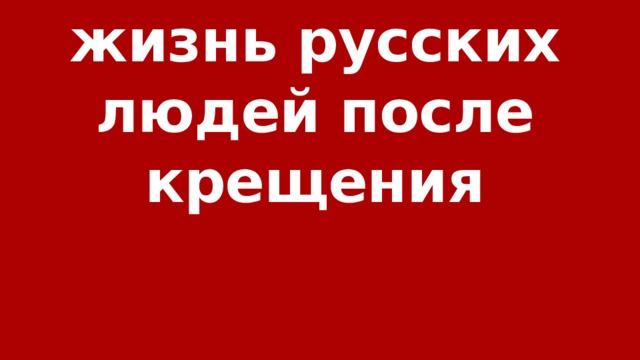 Как изменилась  жизнь русских людей после крещения 
