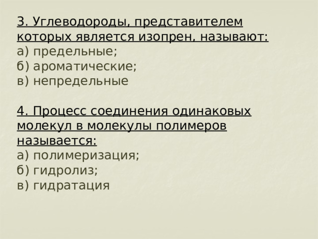          3. Углеводороды, представителем которых является изопрен, называют:  а) предельные;  б) ароматические;  в) непредельные   4. Процесс соединения одинаковых молекул в молекулы полимеров называется:  а) полимеризация;  б) гидролиз;  в) гидратация 