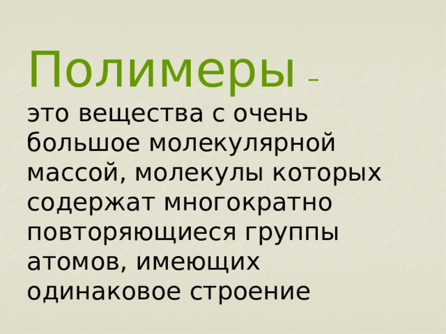     Полимеры  –   это вещества с очень большое молекулярной массой, молекулы которых содержат многократно повторяющиеся группы атомов, имеющих одинаковое строение 