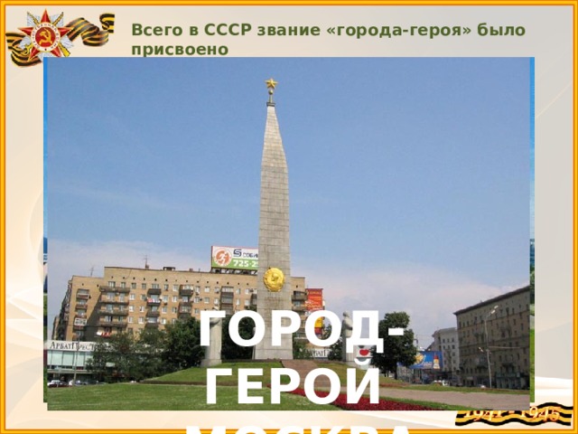 Всего в СССР звание «города-героя» было присвоено 13 городам ГОРОД-ГЕРОЙ ТУЛА ГОРОД-ГЕРОЙ СЕВАСТОПОЛЬ ГОРОД-ГЕРОЙ МУРМАНСК ГОРОД-ГЕРОЙ ВОЛГОГРАД ГОРОД-ГЕРОЙ СМОЛЕНСК ГОРОД-ГЕРОЙ ЛЕНИНГРАД КРЕПОСТЬ-ГЕРОЙ БРЕСТ ГОРОД-ГЕРОЙ МОСКВА 