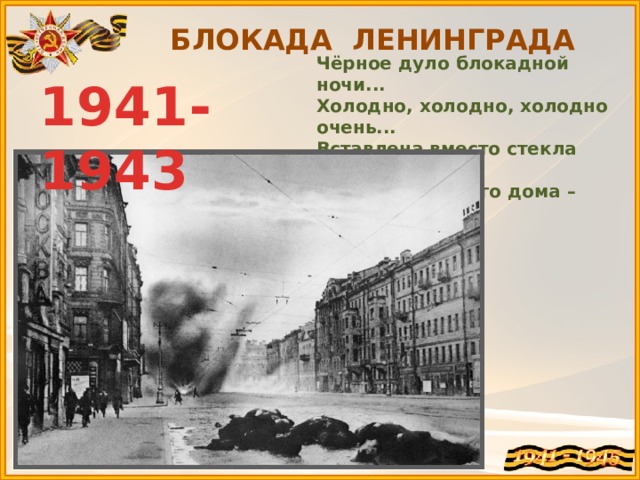 БЛОКАДА ЛЕНИНГРАДА Чёрное дуло блокадной ночи...  Холодно, холодно, холодно очень...  Вставлена вместо стекла картонка...  Вместо соседнего дома – воронка...   1941-1943 
