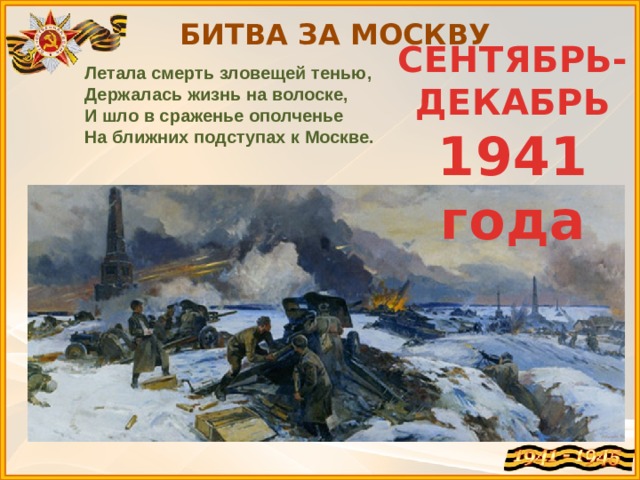 БИТВА ЗА МОСКВУ СЕНТЯБРЬ- ДЕКАБРЬ 1941 года Летала смерть зловещей тенью,  Держалась жизнь на волоске,  И шло в сраженье ополченье  На ближних подступах к Москве. 