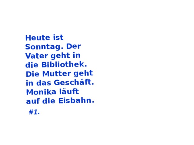 Heute ist Sonntag. Der Vater geht in die Bibliothek. Die Mutter geht in das Geschäft. Monika läuft auf die Eisbahn.  #1.  
