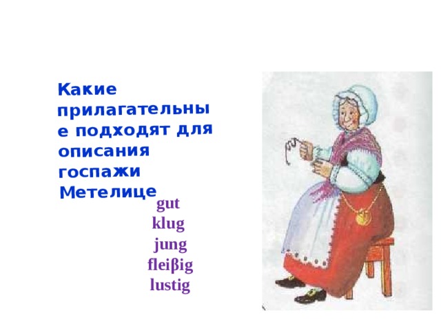  Какие прилагательные подходят для описания госпажи Метелице  gut klug jung fleiβig  lustig       #1.    